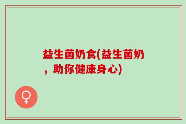 益生菌奶食(益生菌奶，助你健康身心)