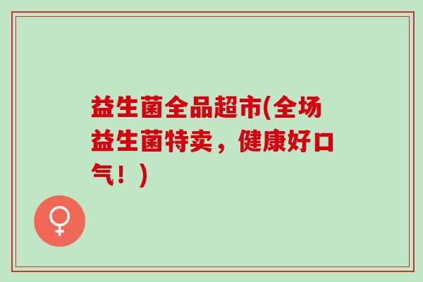 益生菌全品超市(全场益生菌特卖，健康好口气！)