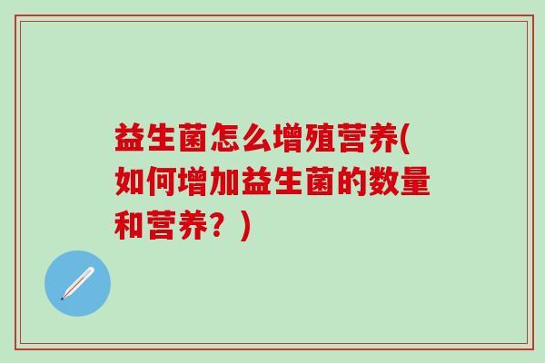 益生菌怎么增殖营养(如何增加益生菌的数量和营养？)