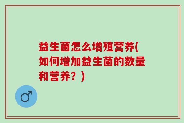益生菌怎么增殖营养(如何增加益生菌的数量和营养？)