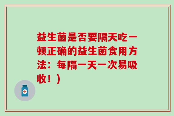 益生菌是否要隔天吃一顿正确的益生菌食用方法：每隔一天一次易吸收！)