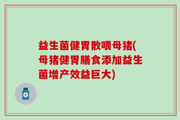 益生菌健胃散喂母猪(母猪健胃膳食添加益生菌增产效益巨大)