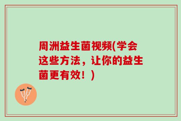 周洲益生菌视频(学会这些方法，让你的益生菌更有效！)