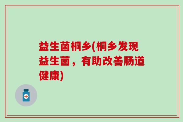 益生菌桐乡(桐乡发现益生菌,有助改善肠道健康) 益生菌桐乡(桐乡发现益生菌,有助改善肠道健康)