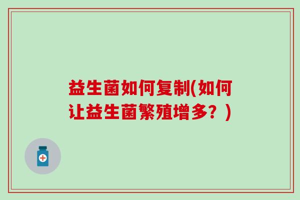 益生菌如何复制(如何让益生菌繁殖增多？)