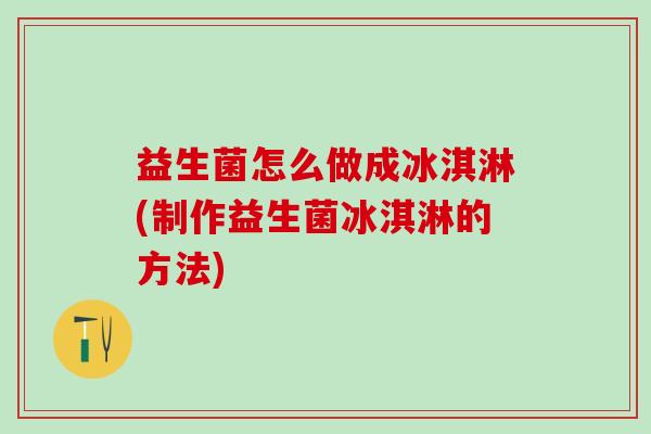 益生菌怎么做成冰淇淋(制作益生菌冰淇淋的方法)