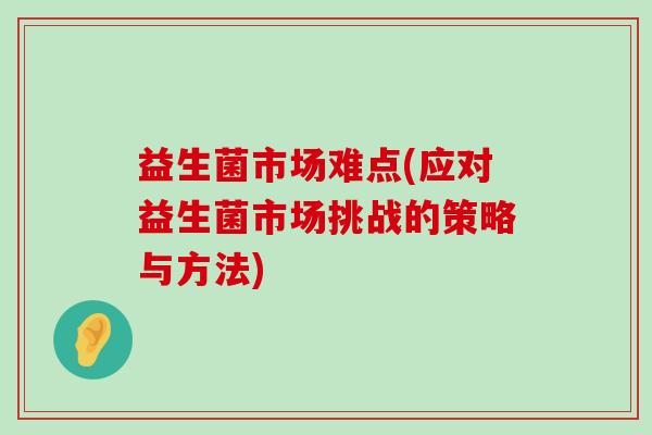 益生菌市场难点(应对益生菌市场挑战的策略与方法)
