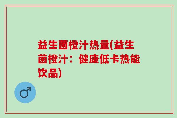 益生菌橙汁热量(益生菌橙汁：健康低卡热能饮品)