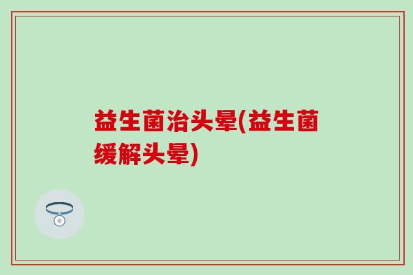 益生菌治头晕(益生菌缓解头晕)