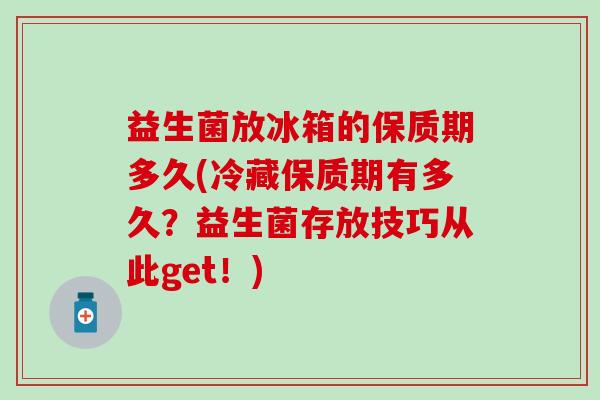 益生菌放冰箱的保质期多久(冷藏保质期有多久？益生菌存放技巧从此get！)