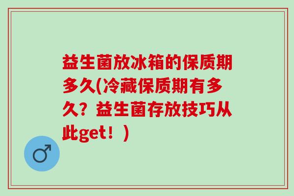 益生菌放冰箱的保质期多久(冷藏保质期有多久？益生菌存放技巧从此get！)