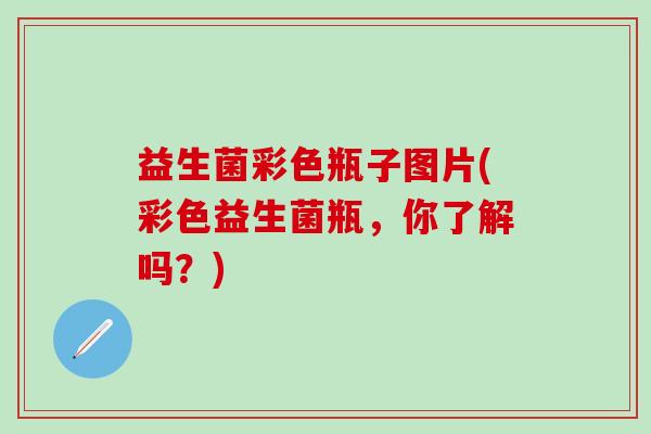 益生菌彩色瓶子图片(彩色益生菌瓶，你了解吗？)