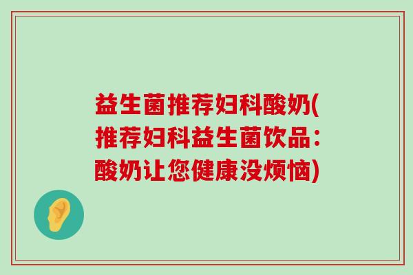 益生菌推荐妇科酸奶(推荐妇科益生菌饮品：酸奶让您健康没烦恼)