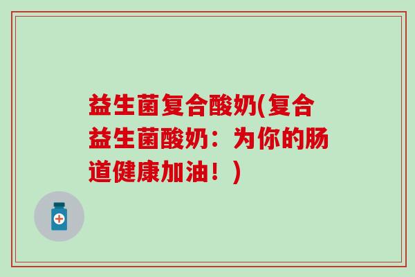 益生菌复合酸奶(复合益生菌酸奶：为你的肠道健康加油！)