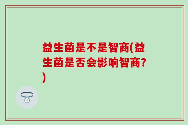 益生菌是不是智商(益生菌是否会影响智商？)