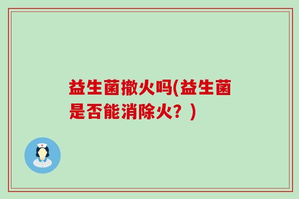 益生菌撤火吗(益生菌是否能消除火？)
