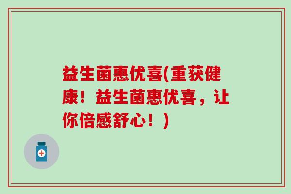 益生菌惠优喜(重获健康！益生菌惠优喜，让你倍感舒心！)