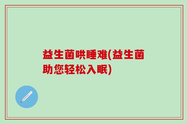 益生菌哄睡难(益生菌助您轻松入眠) 益生菌哄睡难(益生菌助您轻松入眠)