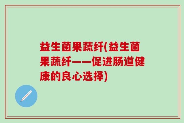 益生菌果蔬纤(益生菌果蔬纤——促进肠道健康的良心选择)