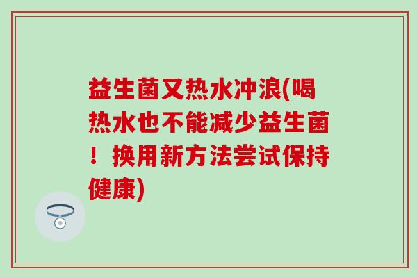 益生菌又热水冲浪(喝热水也不能减少益生菌！换用新方法尝试保持健康)