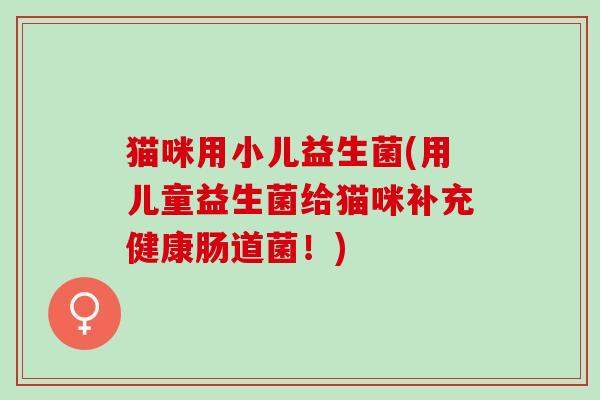 猫咪用小儿益生菌(用儿童益生菌给猫咪补充健康肠道菌！)