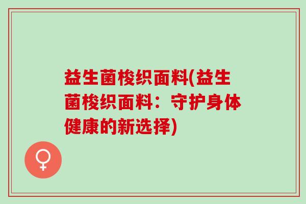 益生菌梭织面料(益生菌梭织面料：守护身体健康的新选择)