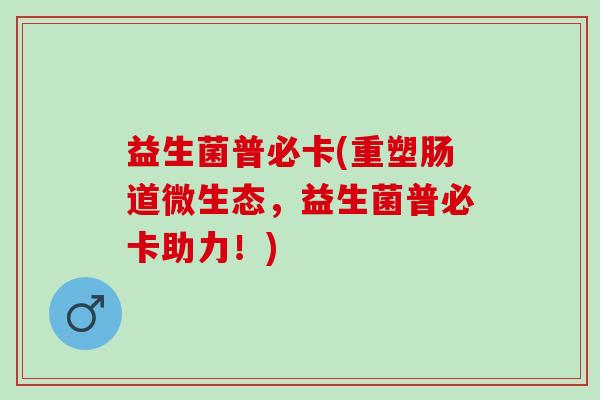 益生菌普必卡(重塑肠道微生态，益生菌普必卡助力！)