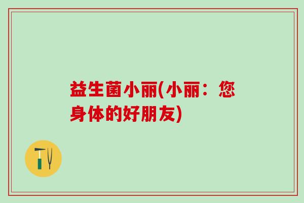 益生菌小丽(小丽：您身体的好朋友)