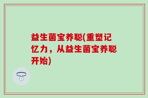 益生菌宝养聪(重塑记忆力，从益生菌宝养聪开始)