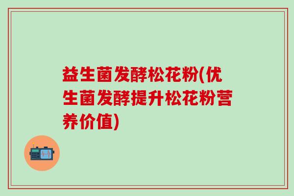 益生菌发酵松花粉(优生菌发酵提升松花粉营养价值)