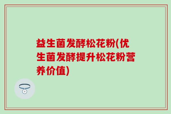 益生菌发酵松花粉(优生菌发酵提升松花粉营养价值)