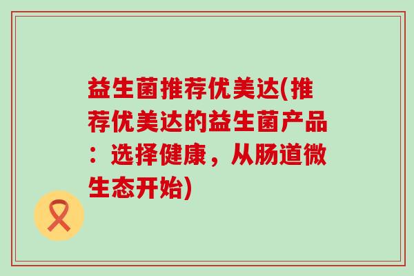益生菌推荐优美达(推荐优美达的益生菌产品：选择健康，从肠道微生态开始)