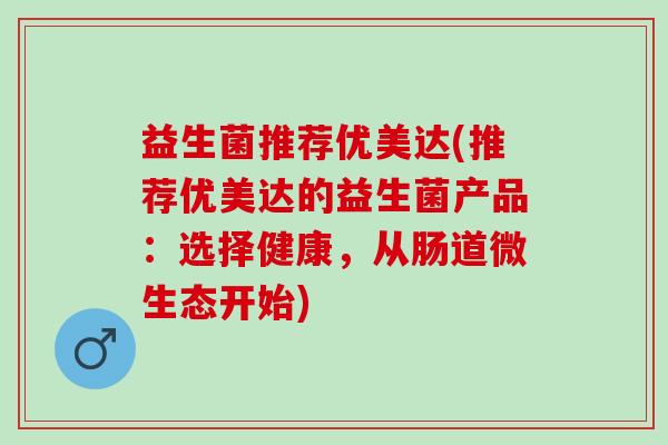 益生菌推荐优美达(推荐优美达的益生菌产品：选择健康，从肠道微生态开始)