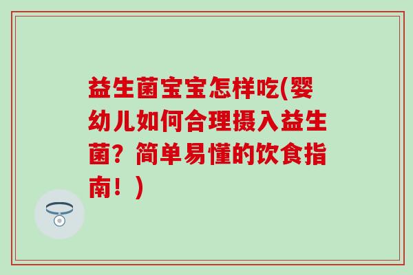 益生菌宝宝怎样吃(婴幼儿如何合理摄入益生菌？简单易懂的饮食指南！)