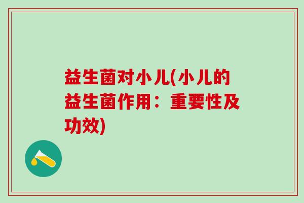 益生菌对小儿(小儿的益生菌作用：重要性及功效)