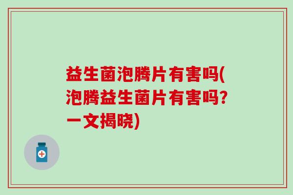 益生菌泡腾片有害吗(泡腾益生菌片有害吗?一文揭晓) 益生菌泡腾片有害吗(泡腾益生菌片有害吗?一文揭晓)