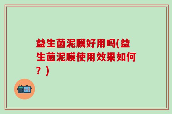益生菌泥膜好用吗(益生菌泥膜使用效果如何？)