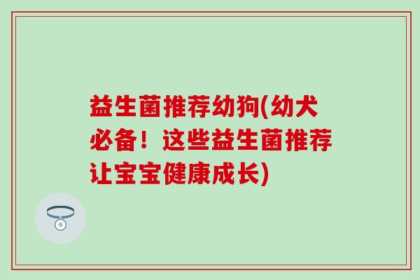 益生菌推荐幼狗(幼犬必备！这些益生菌推荐让宝宝健康成长)