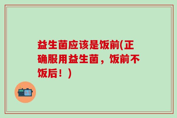 益生菌应该是饭前(正确服用益生菌，饭前不饭后！)