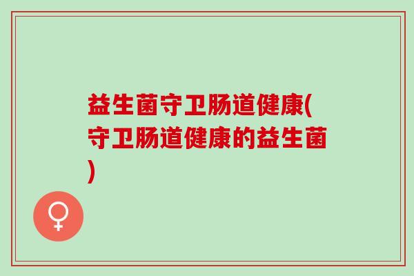 益生菌守卫肠道健康(守卫肠道健康的益生菌) 益生菌守卫肠道健康(守卫肠道健康的益生菌)