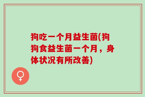 狗吃一个月益生菌(狗狗食益生菌一个月，身体状况有所改善)