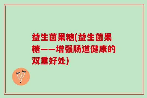 益生菌果糖(益生菌果糖——增强肠道健康的双重好处)