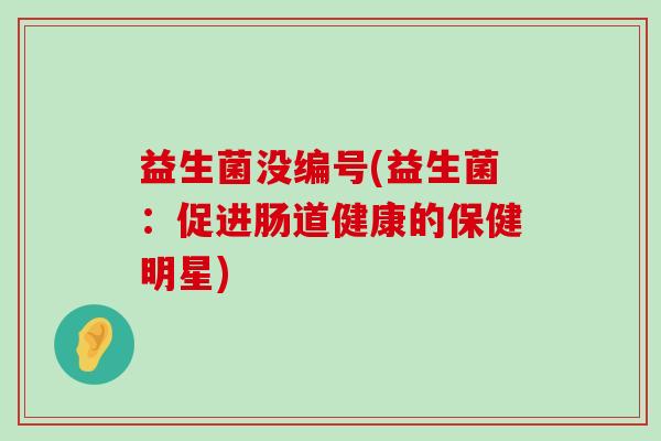 益生菌没编号(益生菌：促进肠道健康的保健明星)