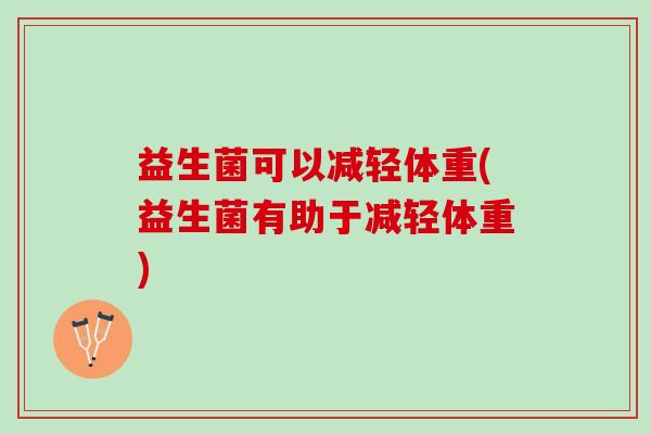 益生菌可以减轻体重(益生菌有助于减轻体重)