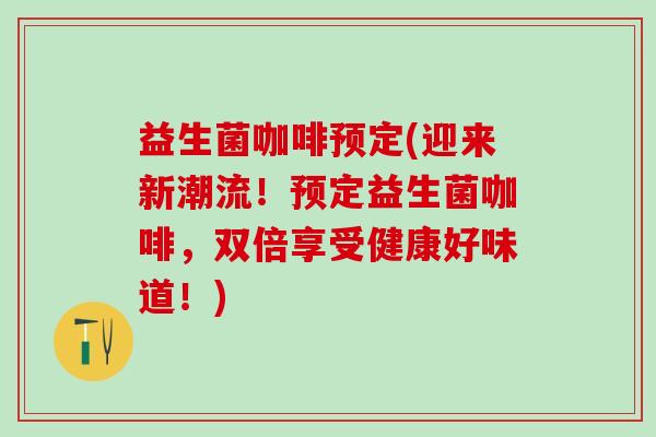 益生菌咖啡预定(迎来新潮流！预定益生菌咖啡，双倍享受健康好味道！)