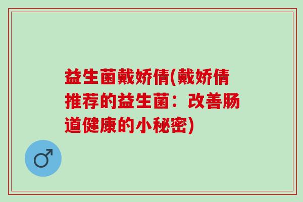 益生菌戴娇倩(戴娇倩推荐的益生菌：改善肠道健康的小秘密)