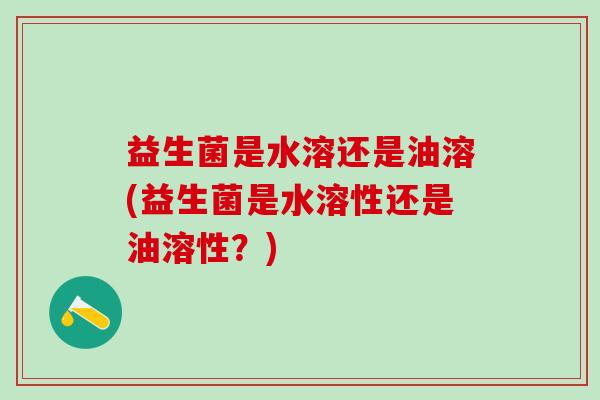 益生菌是水溶还是油溶(益生菌是水溶性还是油溶性？)