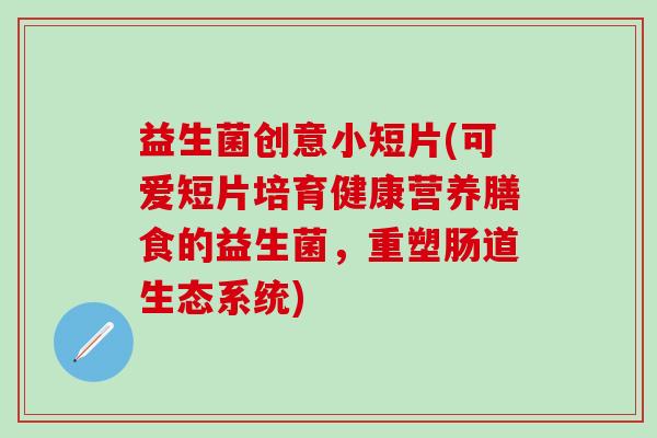 益生菌创意小短片(可爱短片培育健康营养膳食的益生菌,重塑肠道生态系统) 益生菌创意小短片(可爱短片培育健康营养膳食的益生菌,重塑肠道生态系统)