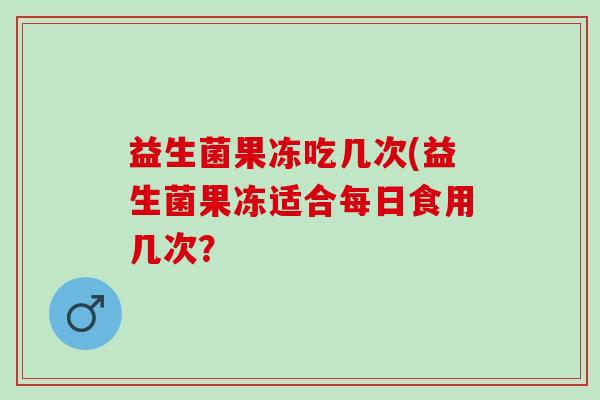 益生菌果冻吃几次(益生菌果冻适合每日食用几次？
