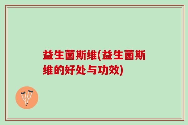 益生菌斯维(益生菌斯维的好处与功效) 益生菌斯维(益生菌斯维的好处与功效)